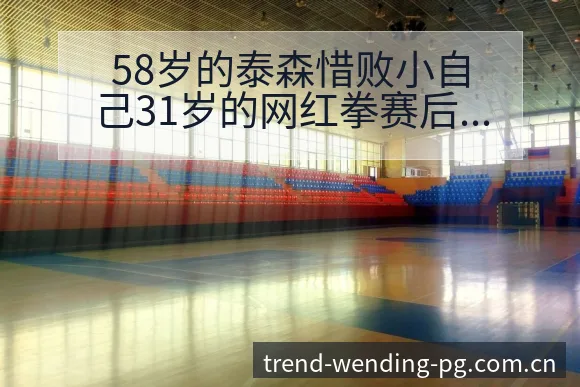 58岁的泰森惜败小自己31岁的网红拳赛后技术特点复盘与变 - 问鼎pg娱乐平台
