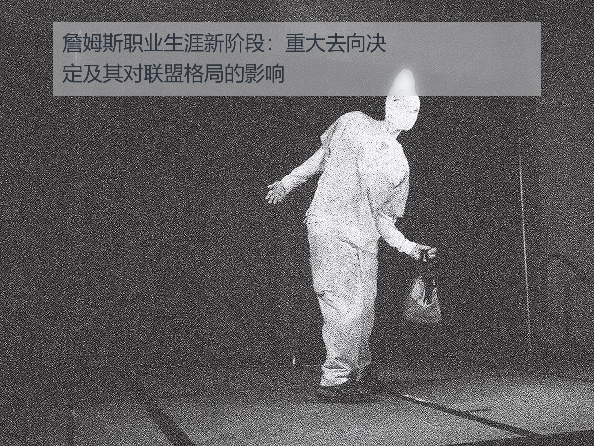 詹姆斯职业生涯新阶段:重大去向决定及其对联盟格局的影响